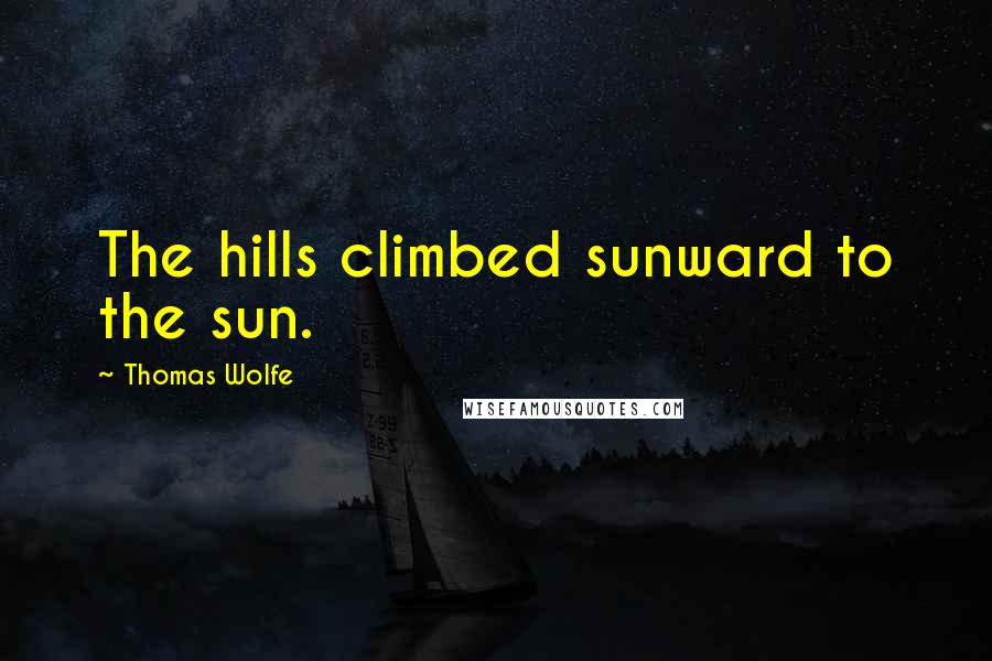 Thomas Wolfe Quotes: The hills climbed sunward to the sun.