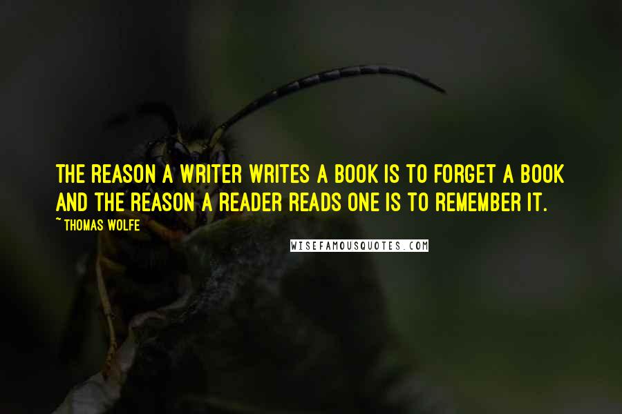 Thomas Wolfe Quotes: The reason a writer writes a book is to forget a book and the reason a reader reads one is to remember it.