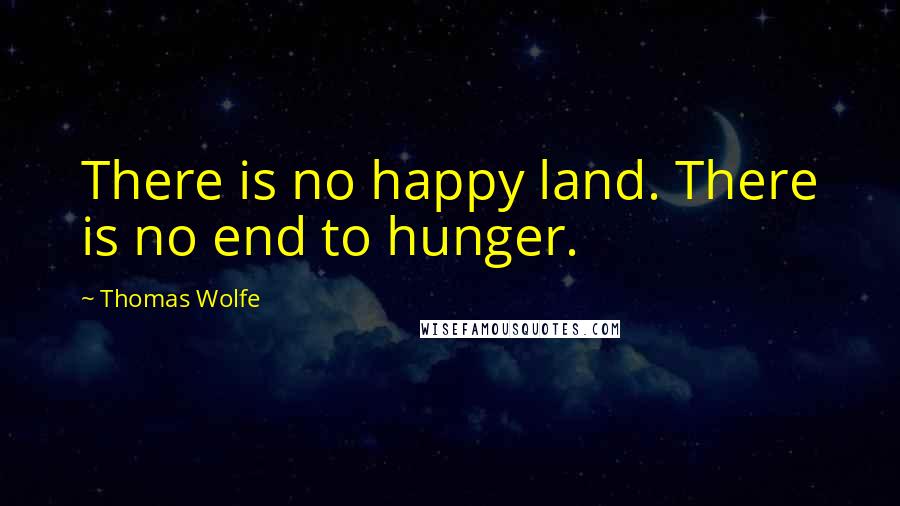 Thomas Wolfe Quotes: There is no happy land. There is no end to hunger.