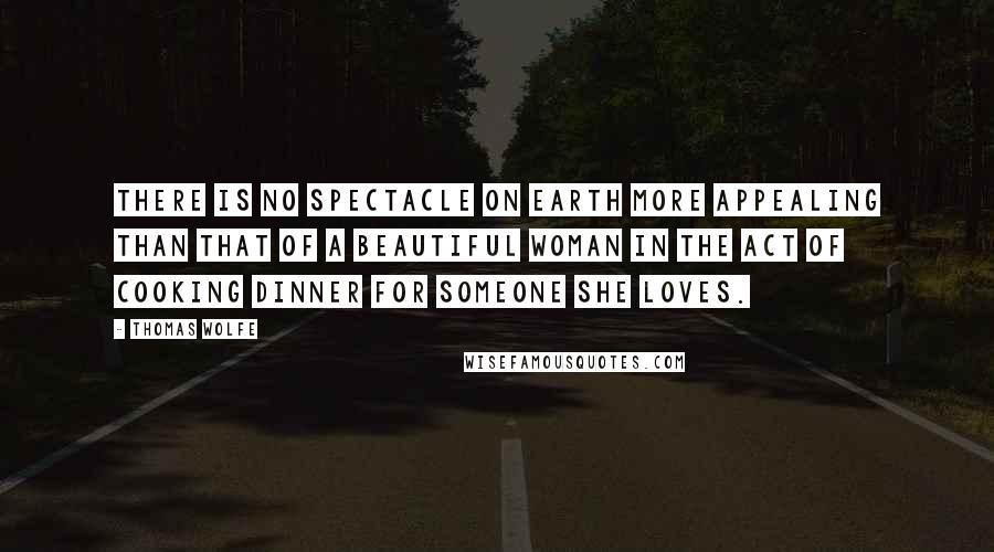 Thomas Wolfe Quotes: There is no spectacle on earth more appealing than that of a beautiful woman in the act of cooking dinner for someone she loves.