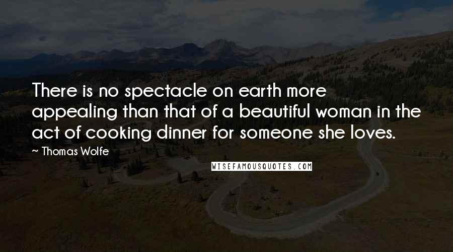 Thomas Wolfe Quotes: There is no spectacle on earth more appealing than that of a beautiful woman in the act of cooking dinner for someone she loves.