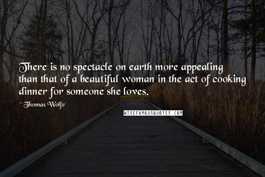 Thomas Wolfe Quotes: There is no spectacle on earth more appealing than that of a beautiful woman in the act of cooking dinner for someone she loves.