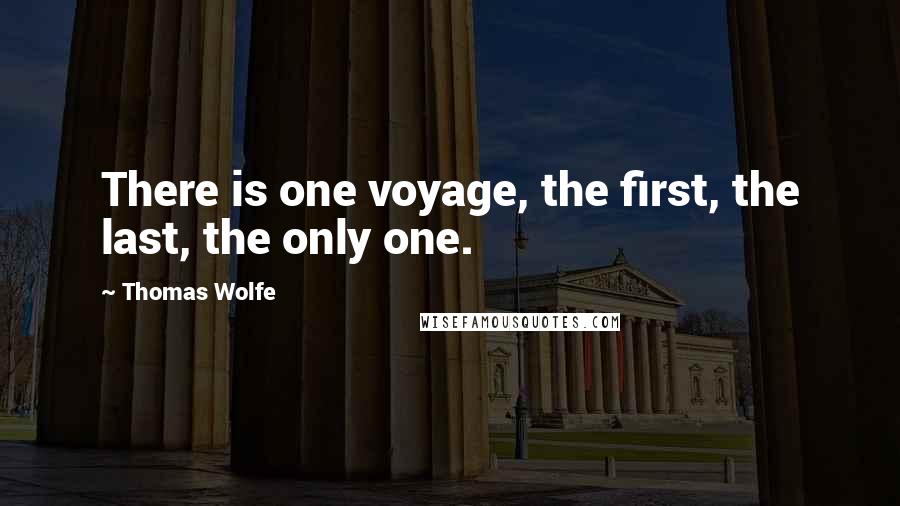 Thomas Wolfe Quotes: There is one voyage, the first, the last, the only one.