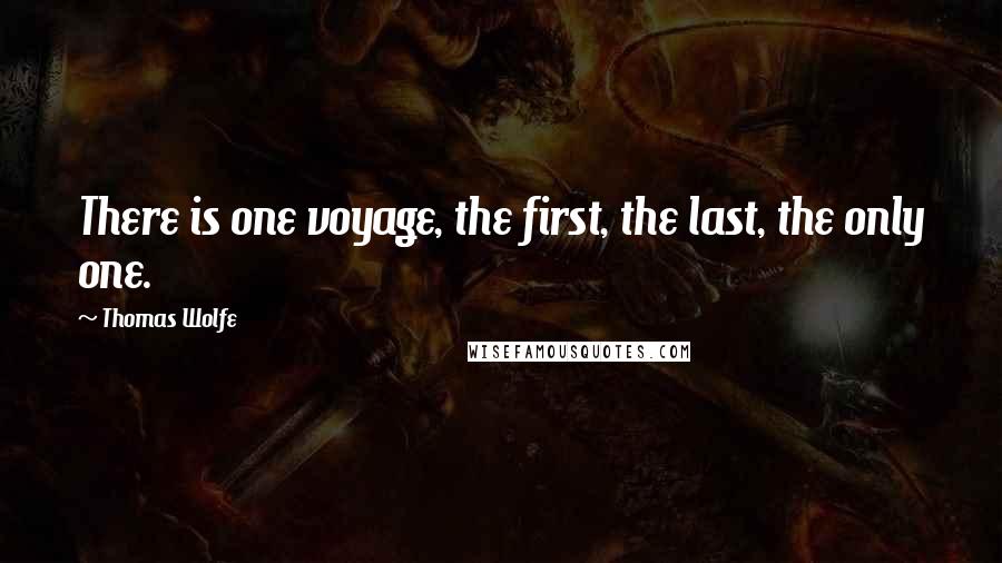Thomas Wolfe Quotes: There is one voyage, the first, the last, the only one.