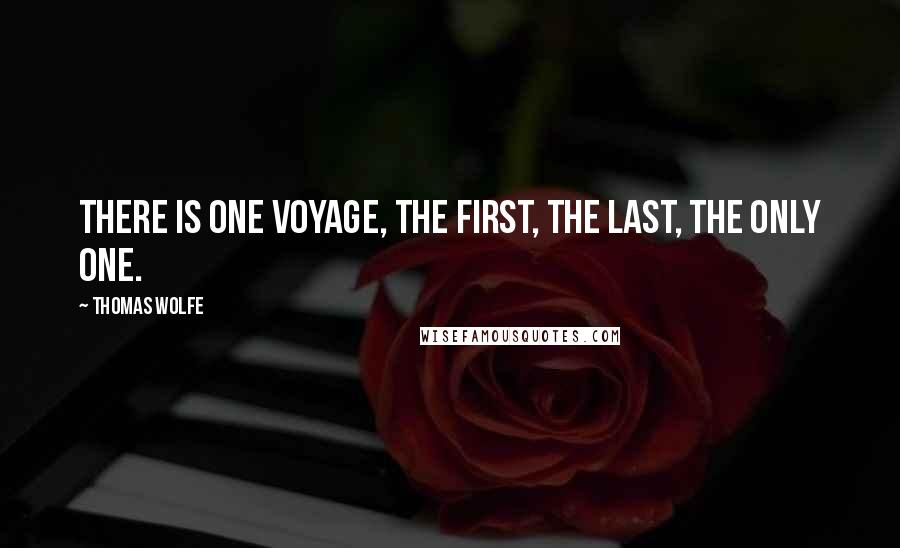 Thomas Wolfe Quotes: There is one voyage, the first, the last, the only one.