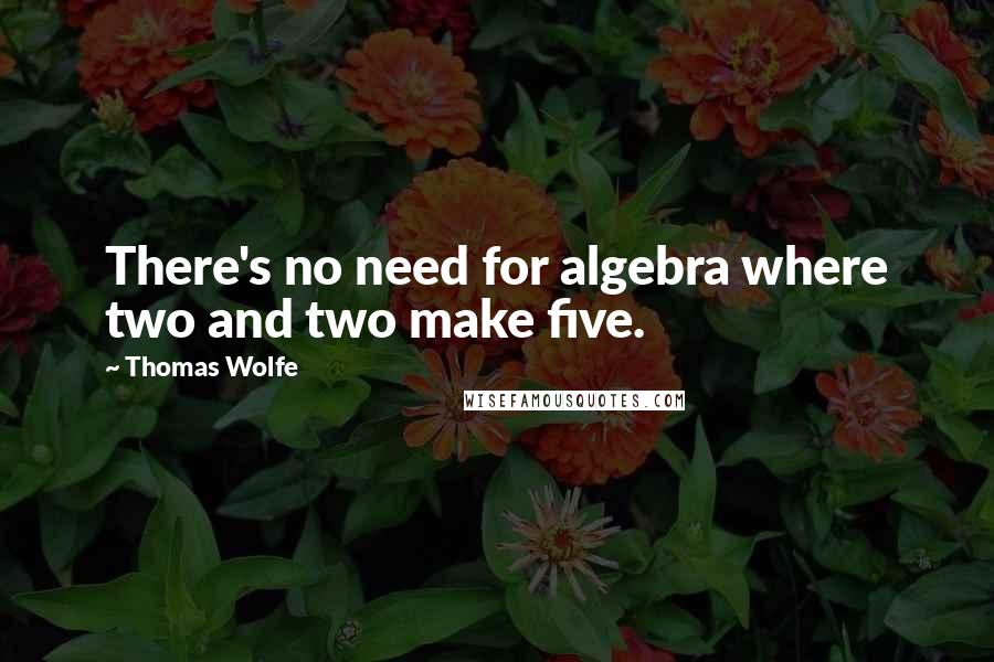 Thomas Wolfe Quotes: There's no need for algebra where two and two make five.