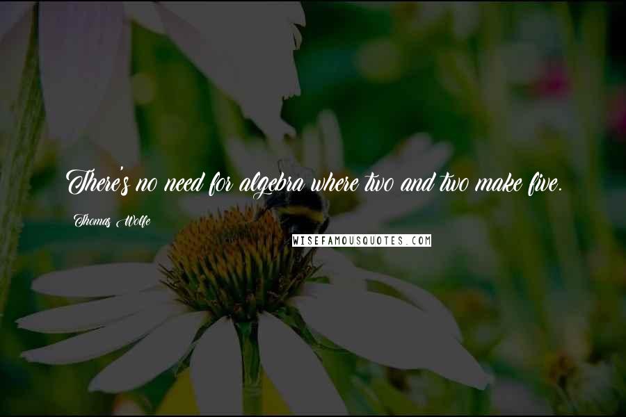 Thomas Wolfe Quotes: There's no need for algebra where two and two make five.