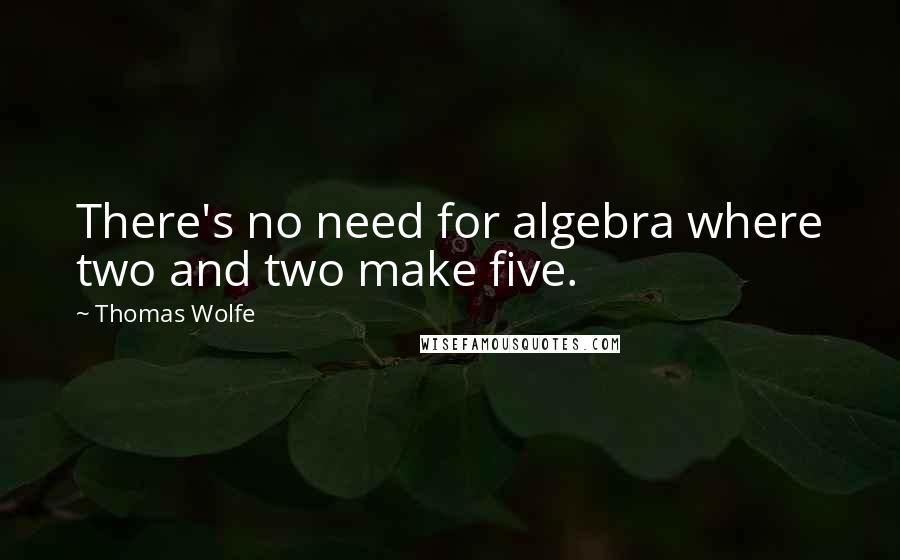Thomas Wolfe Quotes: There's no need for algebra where two and two make five.