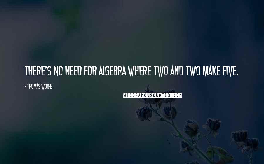 Thomas Wolfe Quotes: There's no need for algebra where two and two make five.