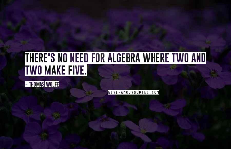 Thomas Wolfe Quotes: There's no need for algebra where two and two make five.