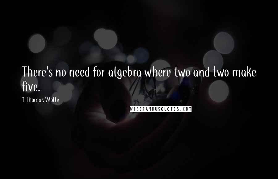 Thomas Wolfe Quotes: There's no need for algebra where two and two make five.