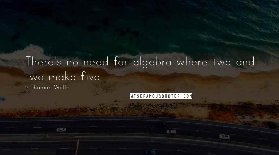 Thomas Wolfe Quotes: There's no need for algebra where two and two make five.