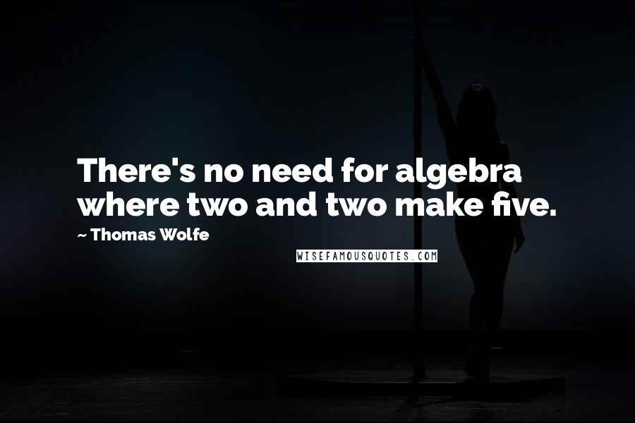 Thomas Wolfe Quotes: There's no need for algebra where two and two make five.