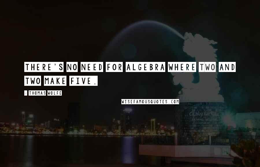 Thomas Wolfe Quotes: There's no need for algebra where two and two make five.