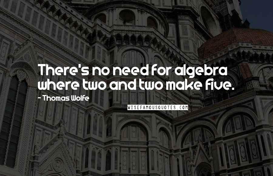 Thomas Wolfe Quotes: There's no need for algebra where two and two make five.