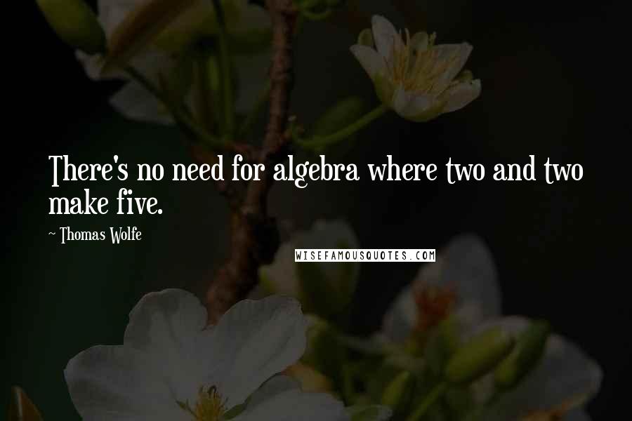 Thomas Wolfe Quotes: There's no need for algebra where two and two make five.