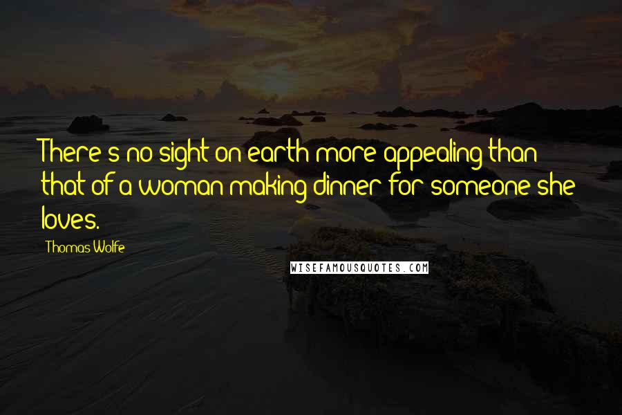 Thomas Wolfe Quotes: There's no sight on earth more appealing than that of a woman making dinner for someone she loves.