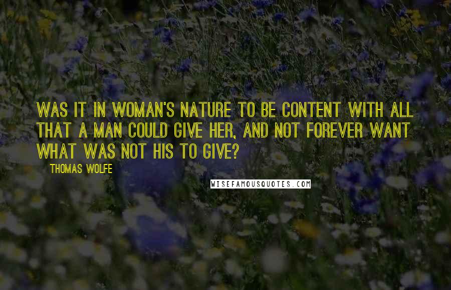 Thomas Wolfe Quotes: Was it in woman's nature to be content with all that a man could give her, and not forever want what was not his to give?