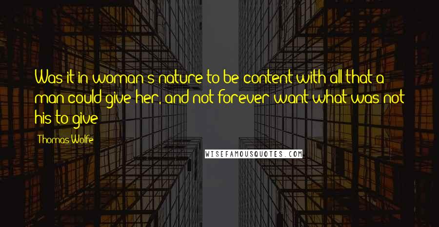 Thomas Wolfe Quotes: Was it in woman's nature to be content with all that a man could give her, and not forever want what was not his to give?