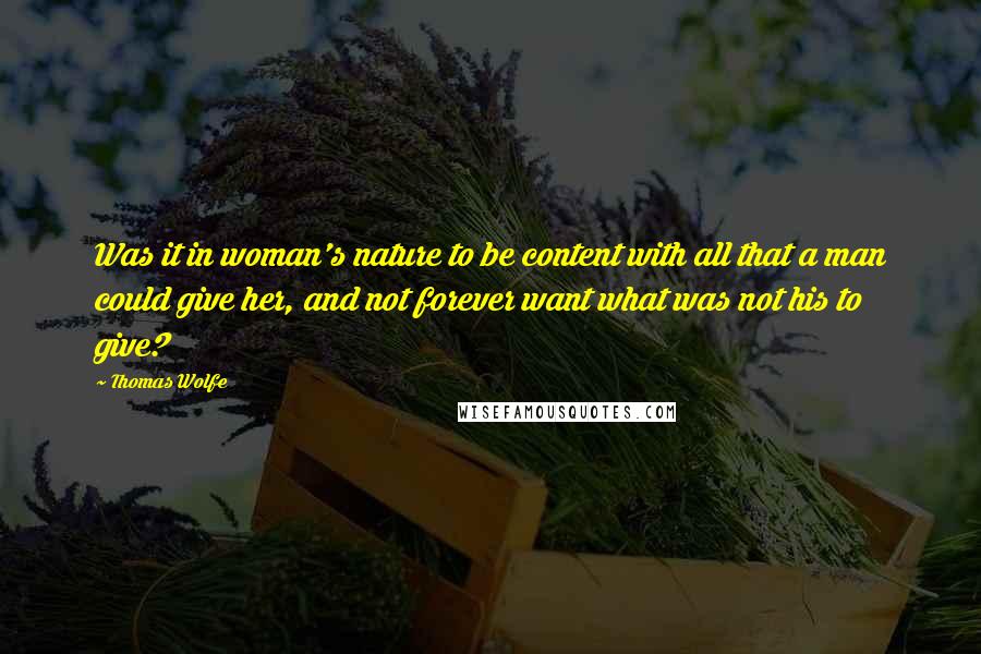 Thomas Wolfe Quotes: Was it in woman's nature to be content with all that a man could give her, and not forever want what was not his to give?
