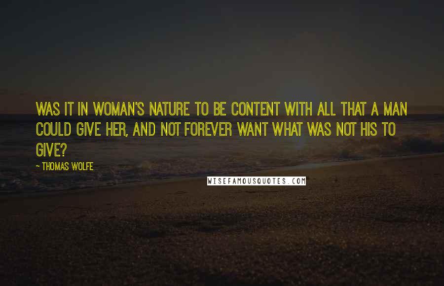 Thomas Wolfe Quotes: Was it in woman's nature to be content with all that a man could give her, and not forever want what was not his to give?