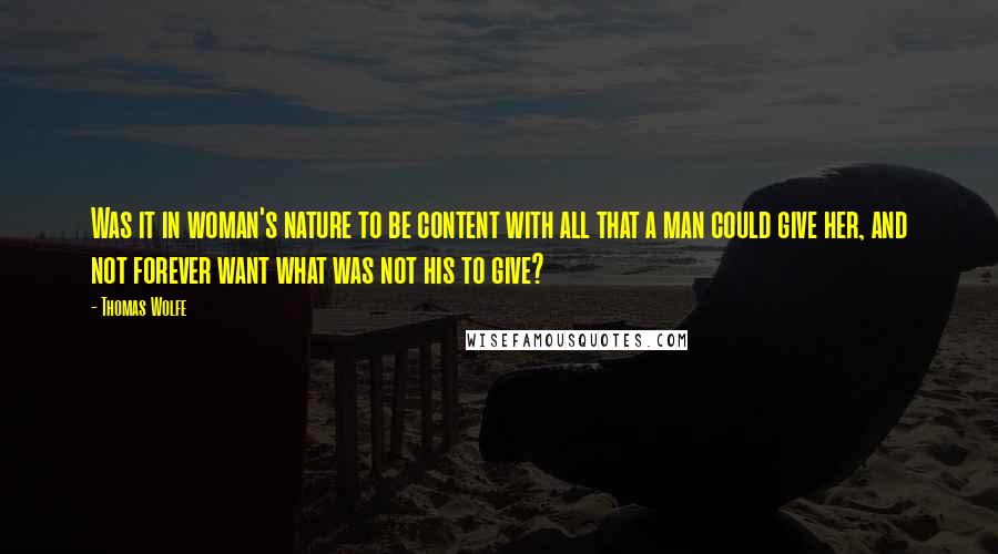 Thomas Wolfe Quotes: Was it in woman's nature to be content with all that a man could give her, and not forever want what was not his to give?