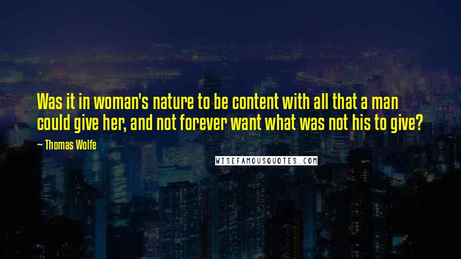 Thomas Wolfe Quotes: Was it in woman's nature to be content with all that a man could give her, and not forever want what was not his to give?
