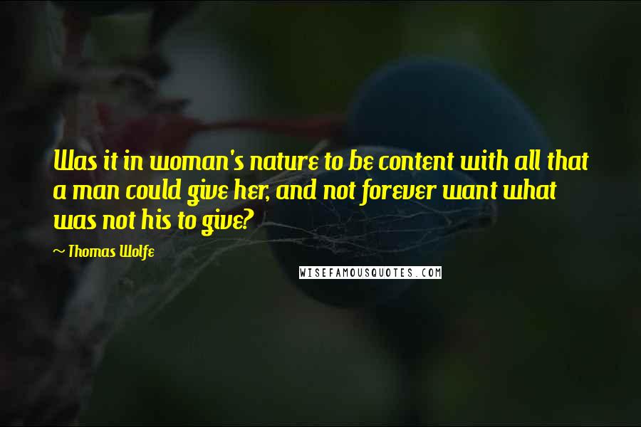 Thomas Wolfe Quotes: Was it in woman's nature to be content with all that a man could give her, and not forever want what was not his to give?