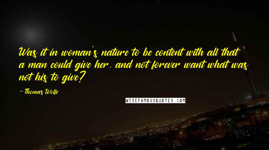 Thomas Wolfe Quotes: Was it in woman's nature to be content with all that a man could give her, and not forever want what was not his to give?