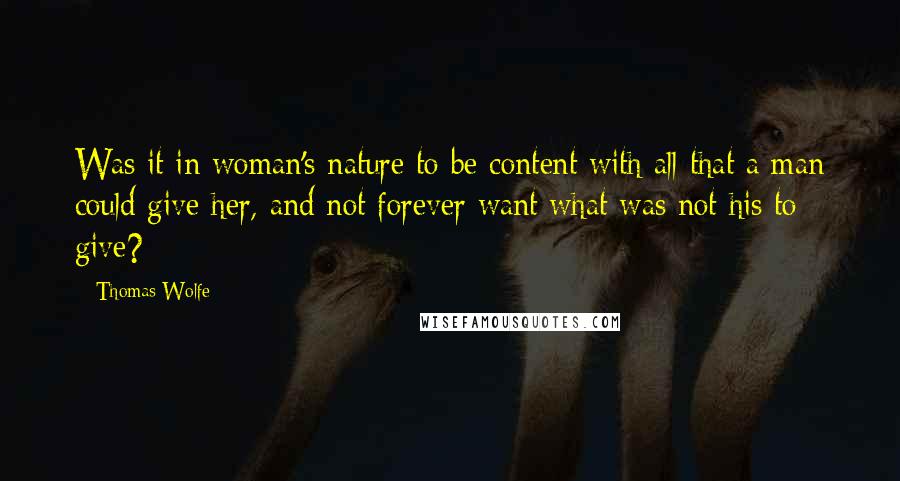 Thomas Wolfe Quotes: Was it in woman's nature to be content with all that a man could give her, and not forever want what was not his to give?