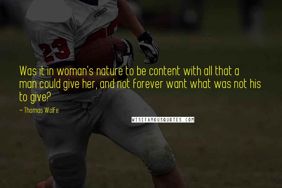 Thomas Wolfe Quotes: Was it in woman's nature to be content with all that a man could give her, and not forever want what was not his to give?