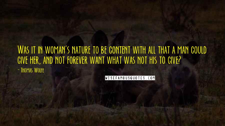 Thomas Wolfe Quotes: Was it in woman's nature to be content with all that a man could give her, and not forever want what was not his to give?
