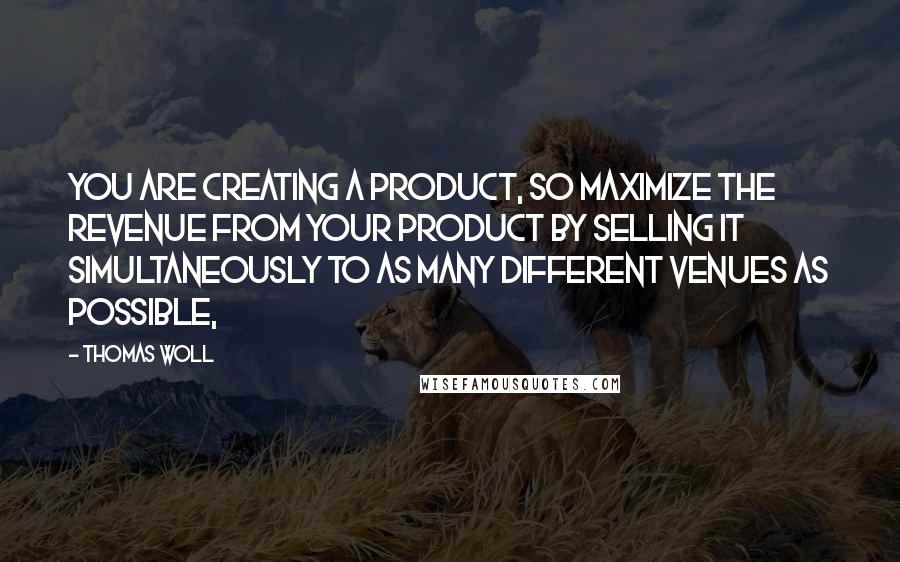 Thomas Woll Quotes: you are creating a product, so maximize the revenue from your product by selling it simultaneously to as many different venues as possible,