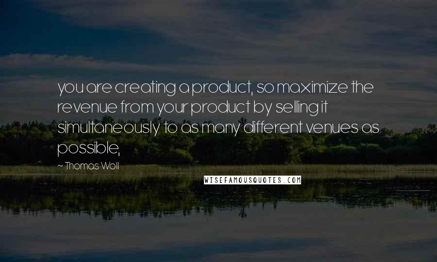 Thomas Woll Quotes: you are creating a product, so maximize the revenue from your product by selling it simultaneously to as many different venues as possible,