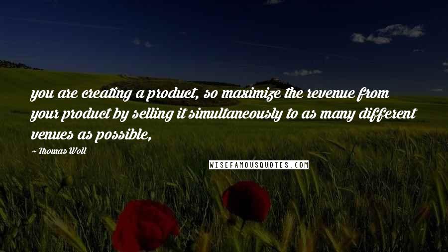 Thomas Woll Quotes: you are creating a product, so maximize the revenue from your product by selling it simultaneously to as many different venues as possible,