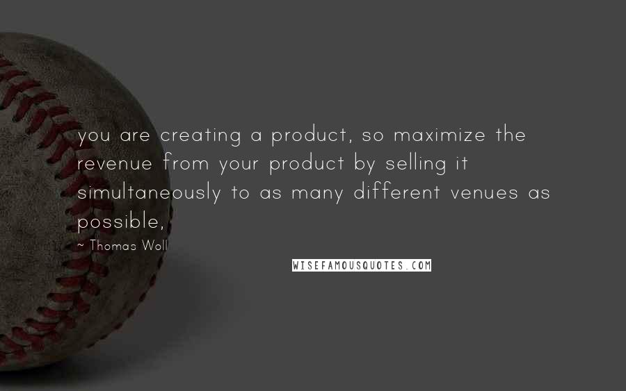 Thomas Woll Quotes: you are creating a product, so maximize the revenue from your product by selling it simultaneously to as many different venues as possible,