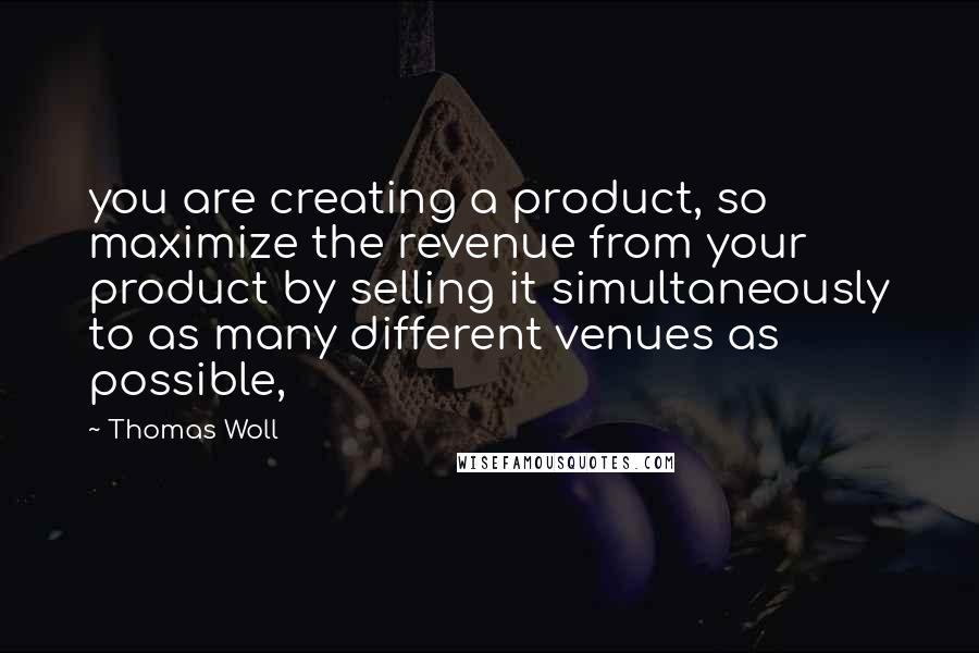 Thomas Woll Quotes: you are creating a product, so maximize the revenue from your product by selling it simultaneously to as many different venues as possible,