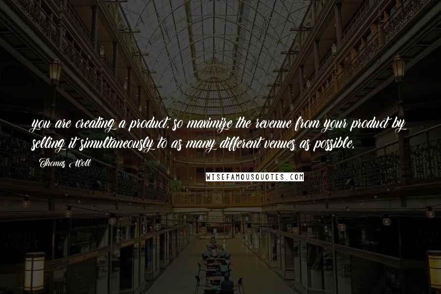 Thomas Woll Quotes: you are creating a product, so maximize the revenue from your product by selling it simultaneously to as many different venues as possible,