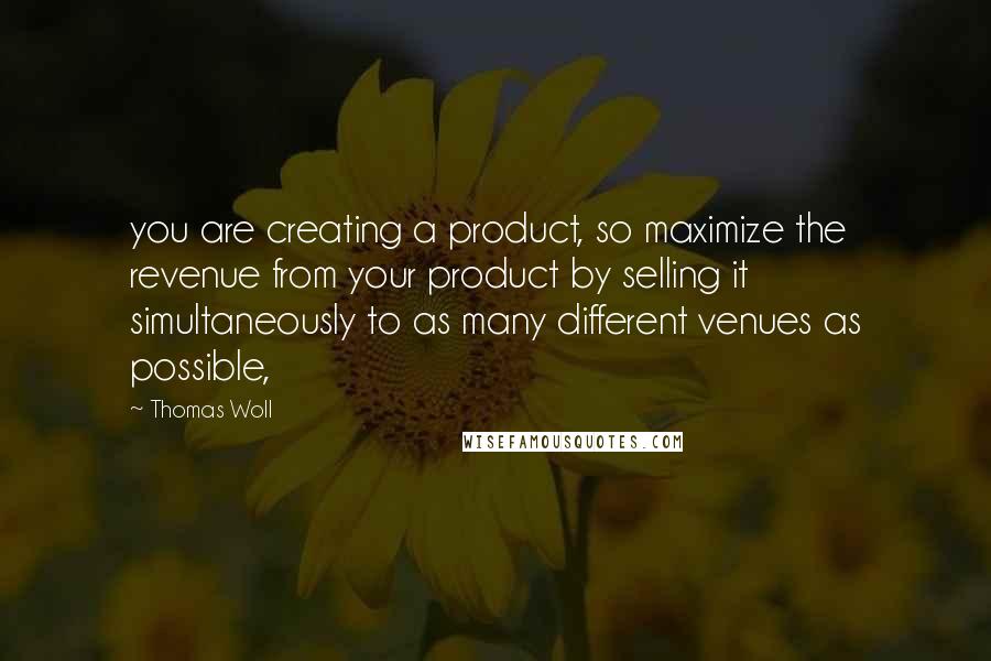 Thomas Woll Quotes: you are creating a product, so maximize the revenue from your product by selling it simultaneously to as many different venues as possible,