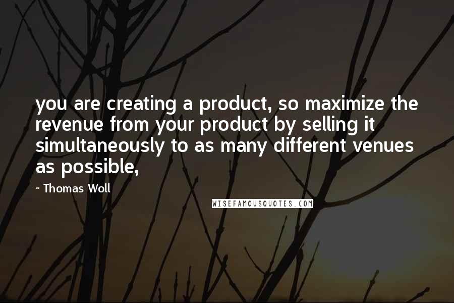 Thomas Woll Quotes: you are creating a product, so maximize the revenue from your product by selling it simultaneously to as many different venues as possible,