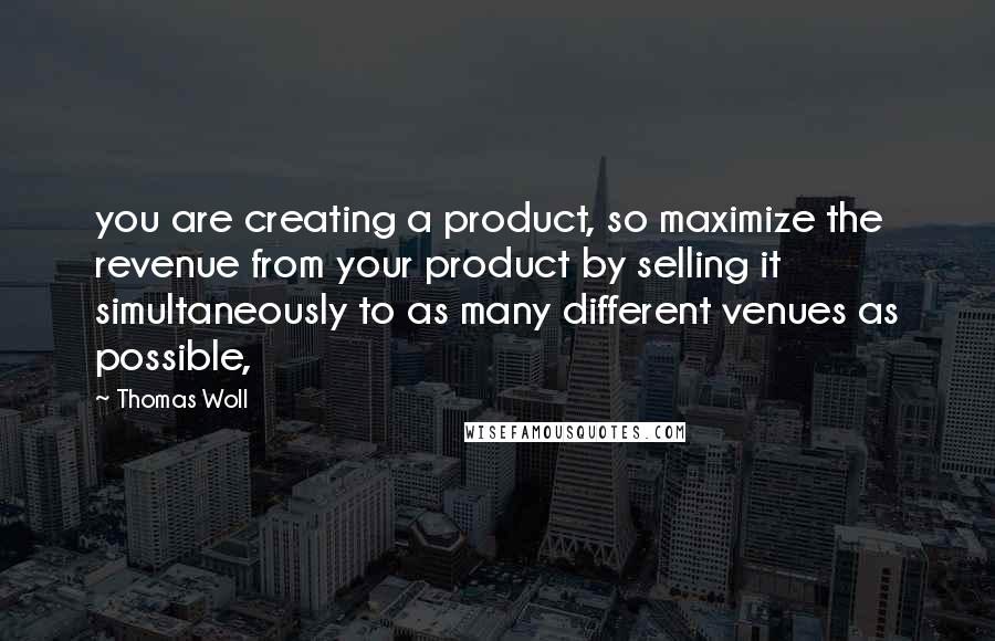 Thomas Woll Quotes: you are creating a product, so maximize the revenue from your product by selling it simultaneously to as many different venues as possible,