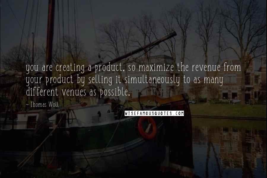 Thomas Woll Quotes: you are creating a product, so maximize the revenue from your product by selling it simultaneously to as many different venues as possible,