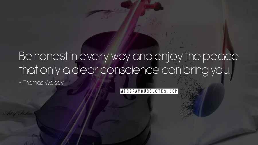 Thomas Wolsey Quotes: Be honest in every way and enjoy the peace that only a clear conscience can bring you.
