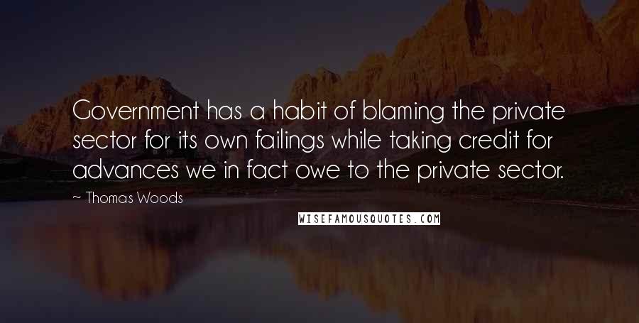 Thomas Woods Quotes: Government has a habit of blaming the private sector for its own failings while taking credit for advances we in fact owe to the private sector.