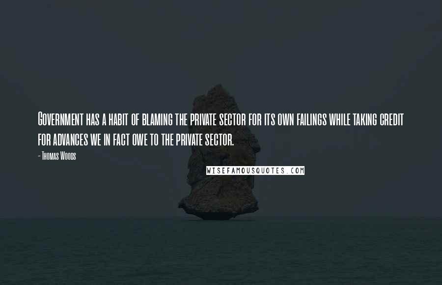 Thomas Woods Quotes: Government has a habit of blaming the private sector for its own failings while taking credit for advances we in fact owe to the private sector.