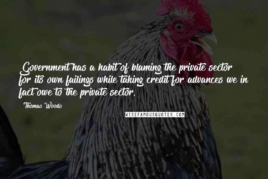 Thomas Woods Quotes: Government has a habit of blaming the private sector for its own failings while taking credit for advances we in fact owe to the private sector.