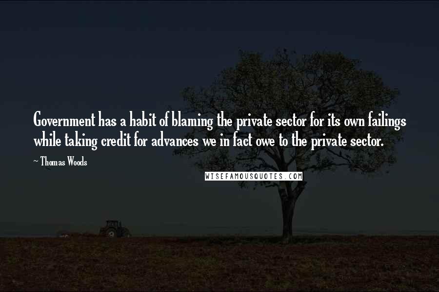 Thomas Woods Quotes: Government has a habit of blaming the private sector for its own failings while taking credit for advances we in fact owe to the private sector.