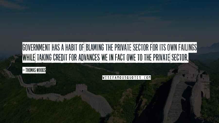 Thomas Woods Quotes: Government has a habit of blaming the private sector for its own failings while taking credit for advances we in fact owe to the private sector.