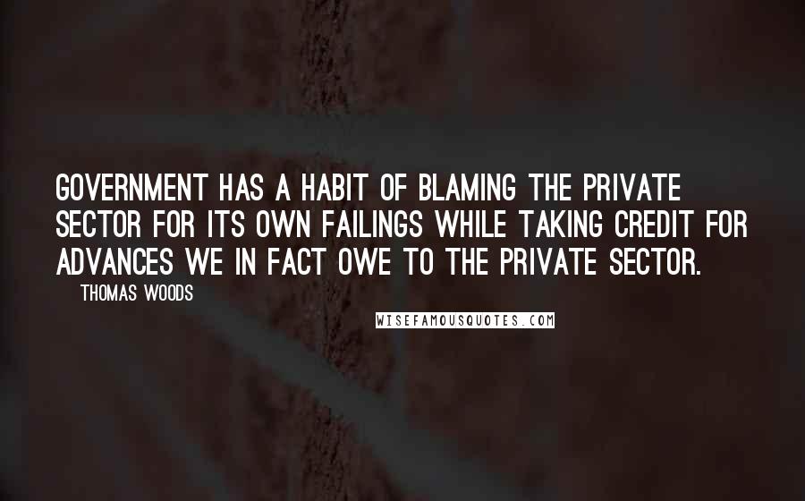 Thomas Woods Quotes: Government has a habit of blaming the private sector for its own failings while taking credit for advances we in fact owe to the private sector.