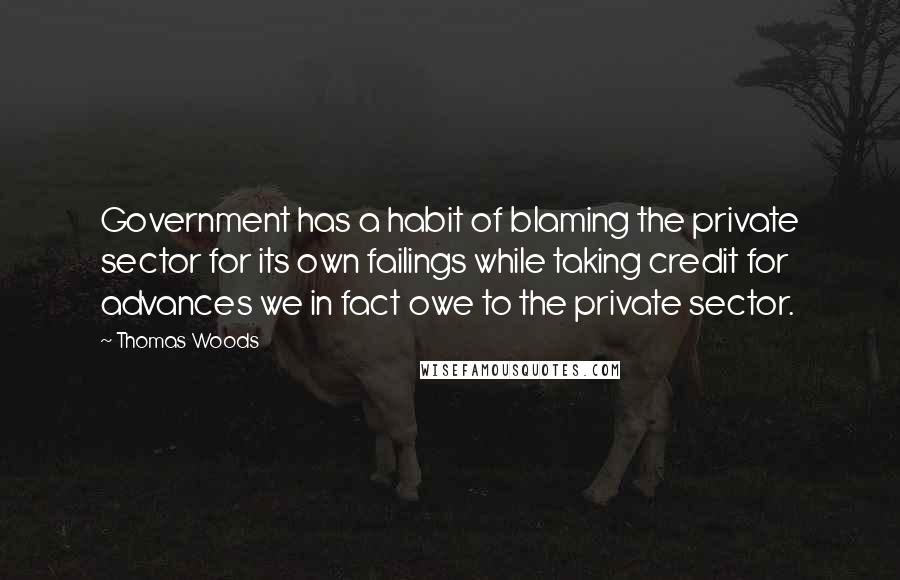 Thomas Woods Quotes: Government has a habit of blaming the private sector for its own failings while taking credit for advances we in fact owe to the private sector.